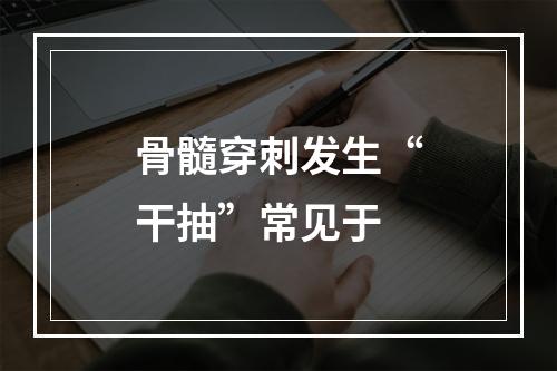 骨髓穿刺发生“干抽”常见于