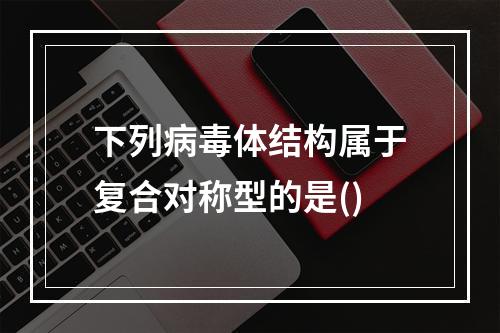 下列病毒体结构属于复合对称型的是()