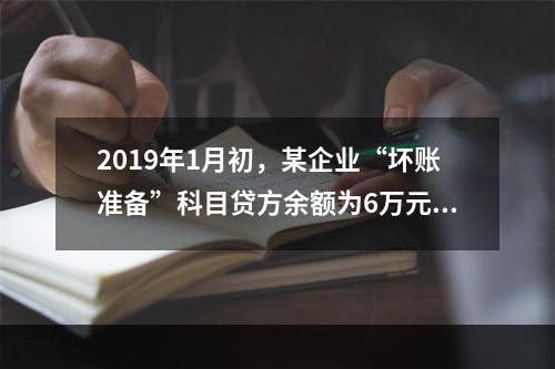 2019年1月初，某企业“坏账准备”科目贷方余额为6万元。1