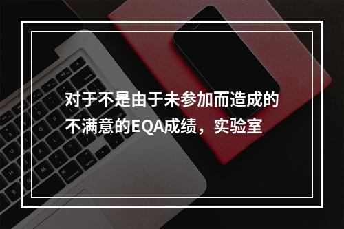 对于不是由于未参加而造成的不满意的EQA成绩，实验室