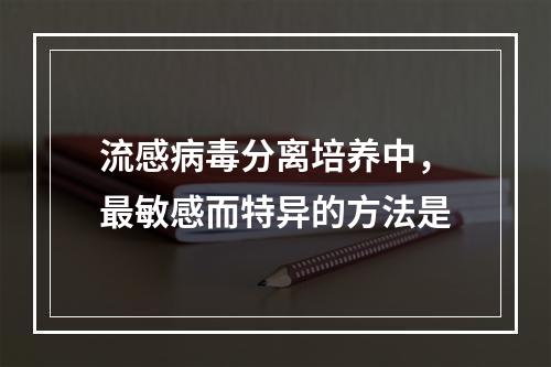 流感病毒分离培养中，最敏感而特异的方法是