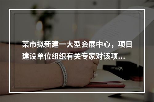 某市拟新建一大型会展中心，项目建设单位组织有关专家对该项目的