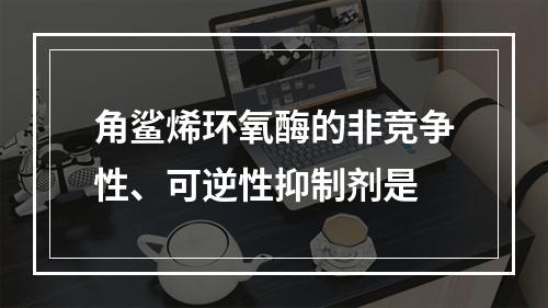 角鲨烯环氧酶的非竞争性、可逆性抑制剂是