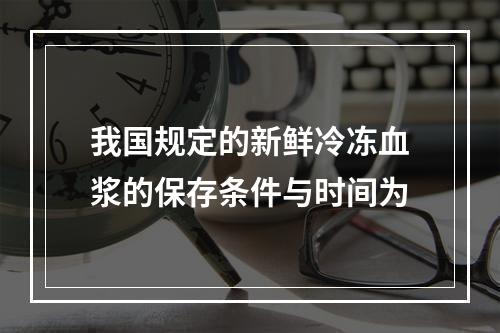 我国规定的新鲜冷冻血浆的保存条件与时间为