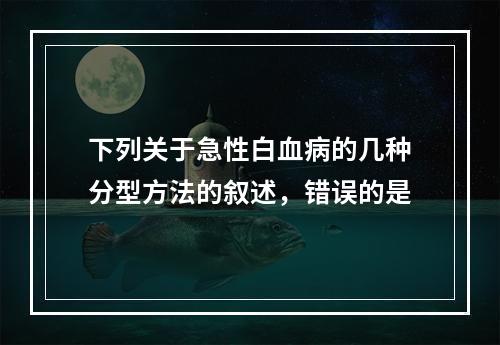 下列关于急性白血病的几种分型方法的叙述，错误的是