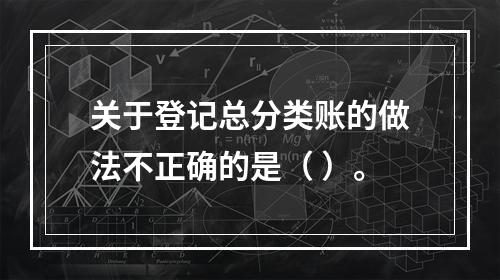 关于登记总分类账的做法不正确的是（ ）。