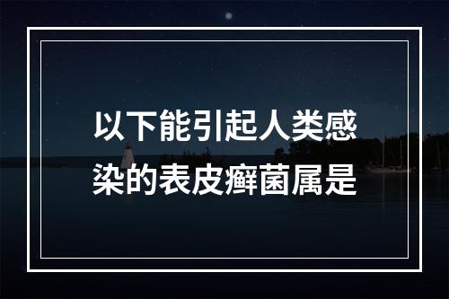 以下能引起人类感染的表皮癣菌属是