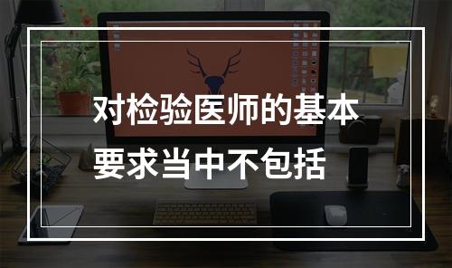 对检验医师的基本要求当中不包括