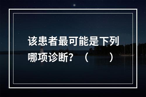 该患者最可能是下列哪项诊断？（　　）