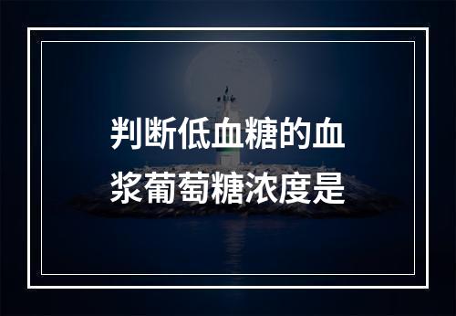 判断低血糖的血浆葡萄糖浓度是