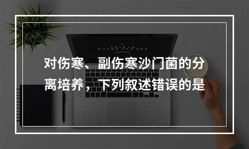 对伤寒、副伤寒沙门菌的分离培养，下列叙述错误的是