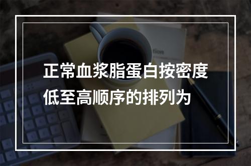 正常血浆脂蛋白按密度低至高顺序的排列为