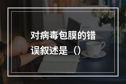 对病毒包膜的错误叙述是（）