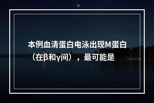 本例血清蛋白电泳出现M蛋白（在β和γ间），最可能是