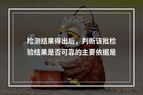 检测结果得出后，判断该批检验结果是否可靠的主要依据是