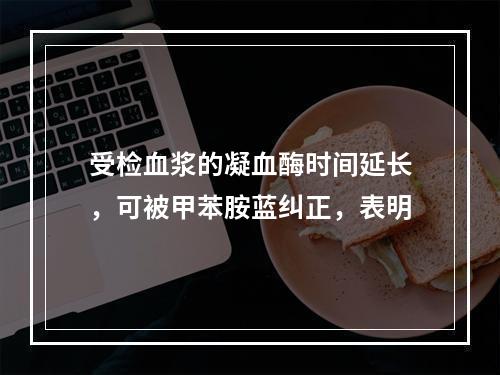 受检血浆的凝血酶时间延长，可被甲苯胺蓝纠正，表明