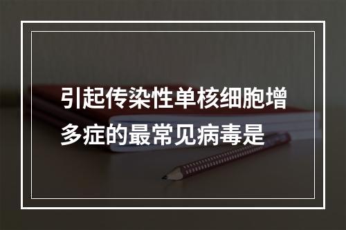 引起传染性单核细胞增多症的最常见病毒是