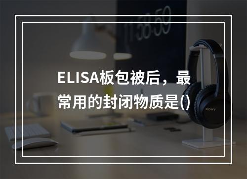 ELISA板包被后，最常用的封闭物质是()