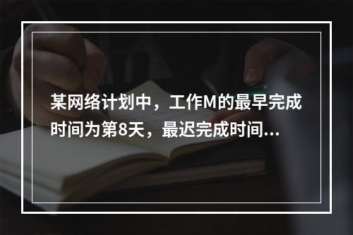 某网络计划中，工作M的最早完成时间为第8天，最迟完成时间为第