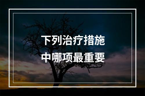 下列治疗措施中哪项最重要