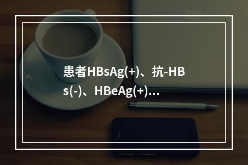 患者HBsAg(+)、抗-HBs(-)、HBeAg(+)、抗