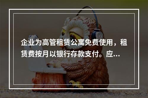 企业为高管租赁公寓免费使用，租赁费按月以银行存款支付。应编制