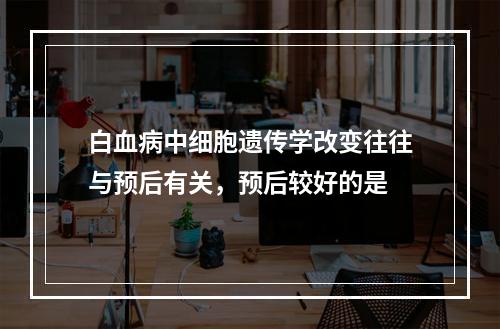 白血病中细胞遗传学改变往往与预后有关，预后较好的是