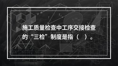 施工质量检查中工序交接检查的“三检”制度是指（　）。