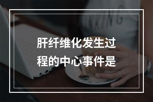 肝纤维化发生过程的中心事件是