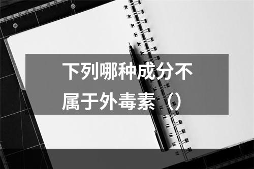 下列哪种成分不属于外毒素（）