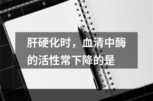 肝硬化时，血清中酶的活性常下降的是