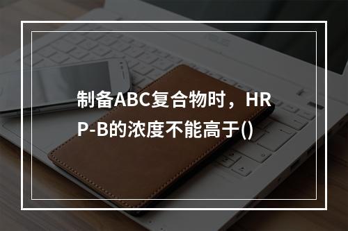 制备ABC复合物时，HRP-B的浓度不能高于()