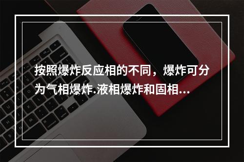 按照爆炸反应相的不同，爆炸可分为气相爆炸.液相爆炸和固相爆炸