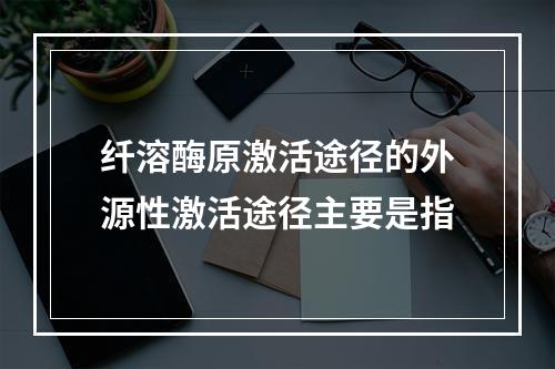 纤溶酶原激活途径的外源性激活途径主要是指