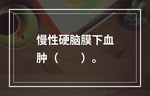 慢性硬脑膜下血肿（　　）。