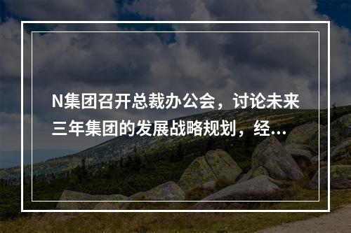 N集团召开总裁办公会，讨论未来三年集团的发展战略规划，经营管