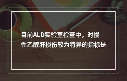 目前ALD实验室检查中，对慢性乙醇肝损伤较为特异的指标是