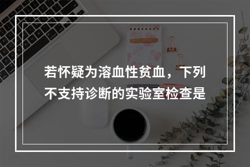 若怀疑为溶血性贫血，下列不支持诊断的实验室检查是