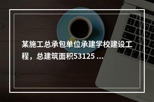 某施工总承包单位承建学校建设工程，总建筑面积53125 m2