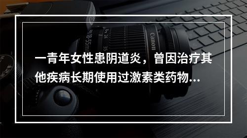 一青年女性患阴道炎，曾因治疗其他疾病长期使用过激素类药物。微