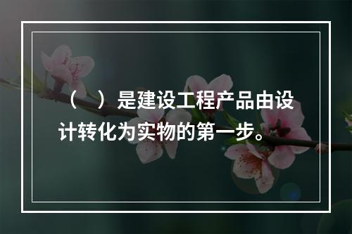 （　）是建设工程产品由设计转化为实物的第一步。