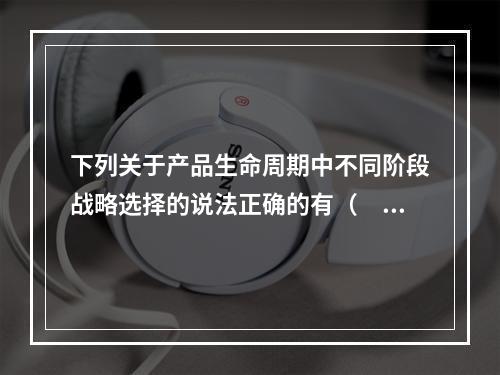 下列关于产品生命周期中不同阶段战略选择的说法正确的有（  ）