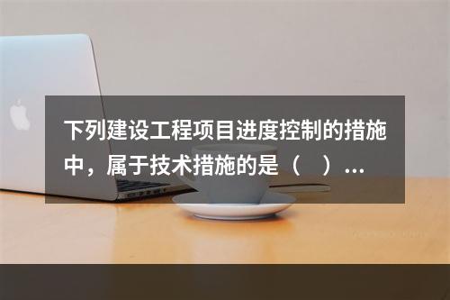 下列建设工程项目进度控制的措施中，属于技术措施的是（　）。