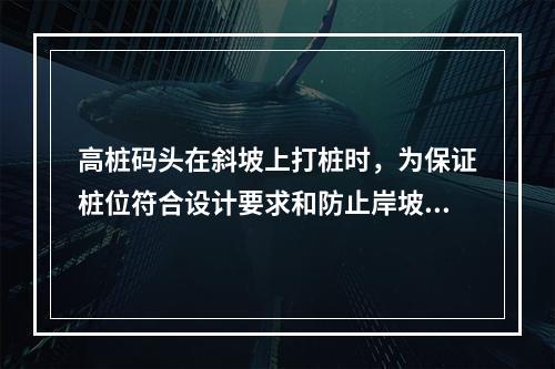 高桩码头在斜坡上打桩时，为保证桩位符合设计要求和防止岸坡滑动