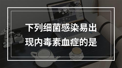 下列细菌感染易出现内毒素血症的是