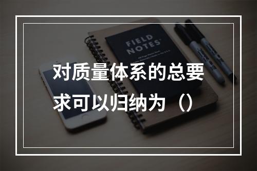 对质量体系的总要求可以归纳为（）