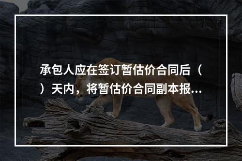 承包人应在签订暂估价合同后（　）天内，将暂估价合同副本报送发