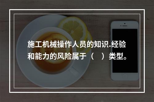 施工机械操作人员的知识.经验和能力的风险属于（　）类型。