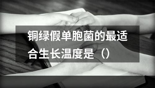 铜绿假单胞菌的最适合生长温度是（）