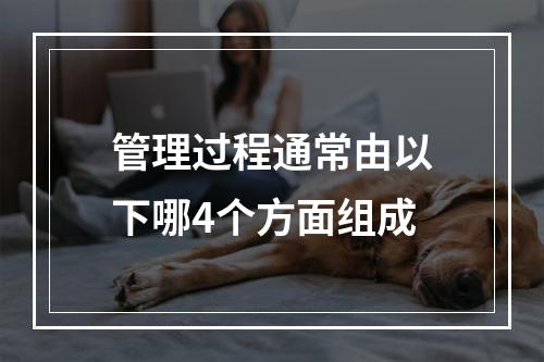 管理过程通常由以下哪4个方面组成